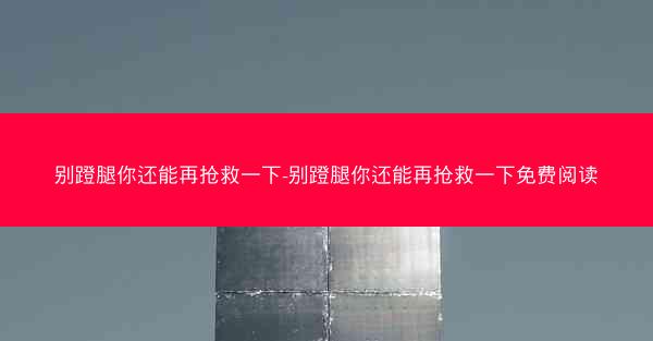别蹬腿你还能再抢救一下-别蹬腿你还能再抢救一下免费阅读