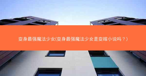 变身最强魔法少女(变身最强魔法少女是变嫁小说吗？)