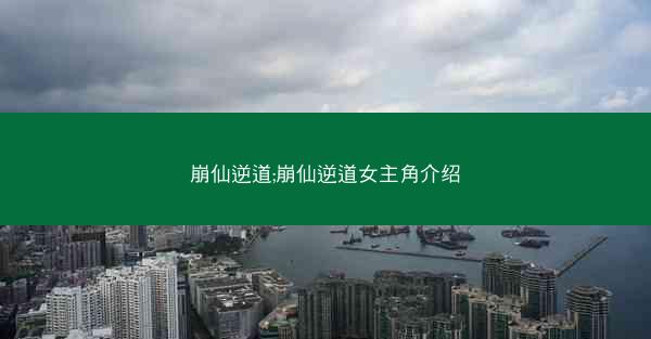 崩仙逆道;崩仙逆道女主角介绍