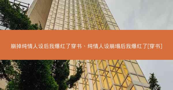 崩掉纯情人设后我爆红了穿书、纯情人设崩塌后我爆红了[穿书]