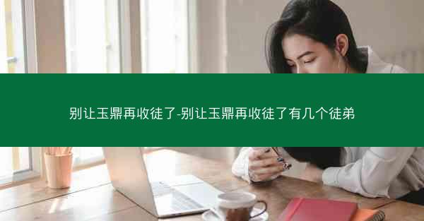 别让玉鼎再收徒了-别让玉鼎再收徒了有几个徒弟