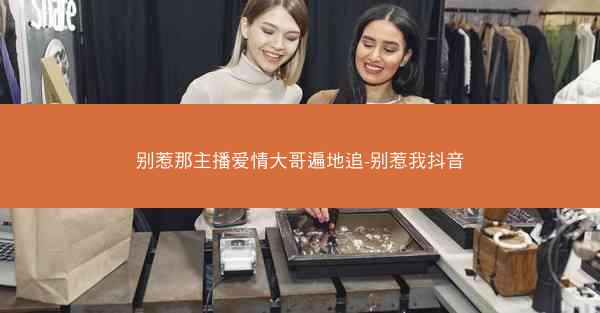 别惹那主播爱情大哥遍地追-别惹我抖音