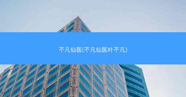 不凡仙医(不凡仙医叶不凡)