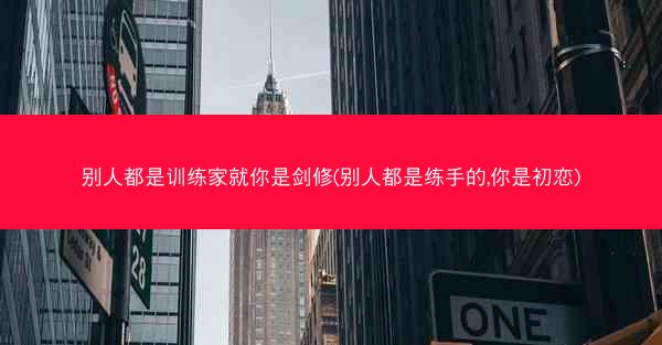 别人都是训练家就你是剑修(别人都是练手的,你是初恋)