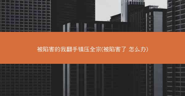 被陷害的我翻手镇压全宗(被陷害了 怎么办)