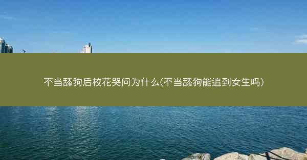 不当舔狗后校花哭问为什么(不当舔狗能追到女生吗)