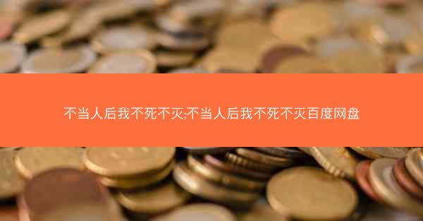 不当人后我不死不灭;不当人后我不死不灭百度网盘