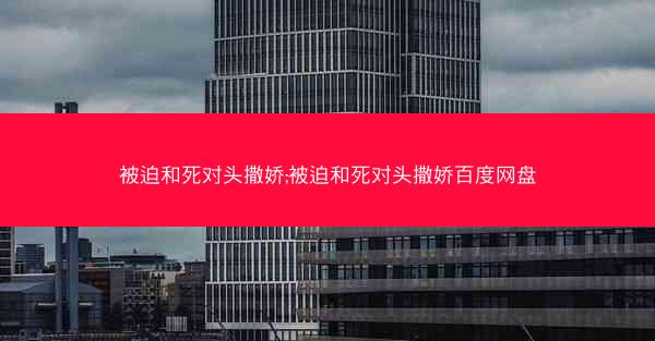 被迫和死对头撒娇;被迫和死对头撒娇百度网盘