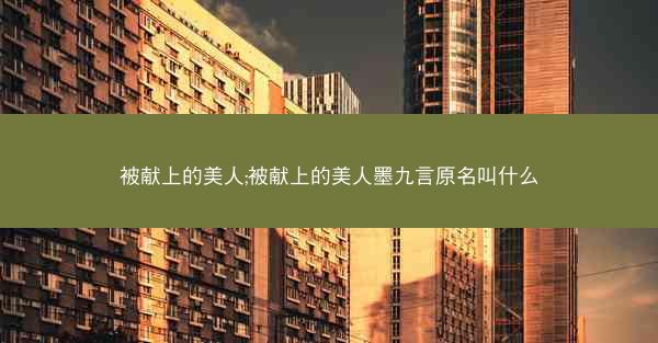 被献上的美人;被献上的美人墨九言原名叫什么