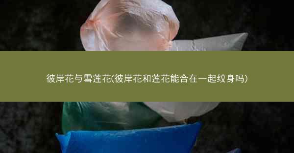 彼岸花与雪莲花(彼岸花和莲花能合在一起纹身吗)