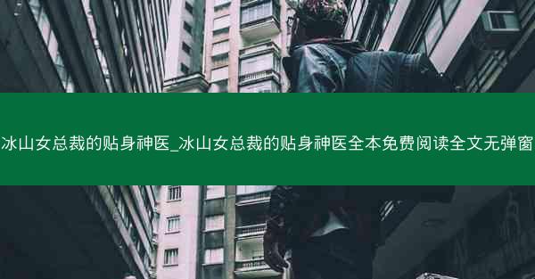 冰山女总裁的贴身神医_冰山女总裁的贴身神医全本免费阅读全文无弹窗