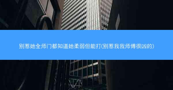 别惹她全师门都知道她柔弱但能打(别惹我我师傅很凶的)