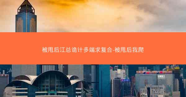 被甩后江总诡计多端求复合-被甩后我爬