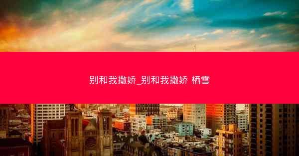 别和我撒娇_别和我撒娇 栖雪