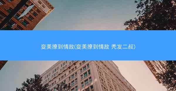 变美撩到情敌(变美撩到情敌 秃发二叔)