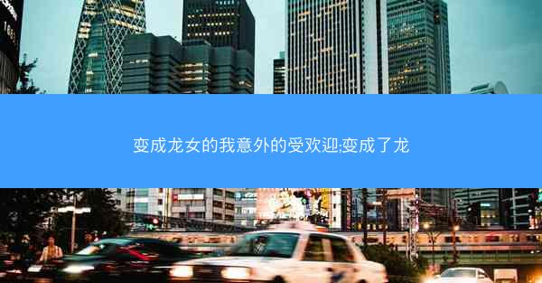 变成龙女的我意外的受欢迎;变成了龙
