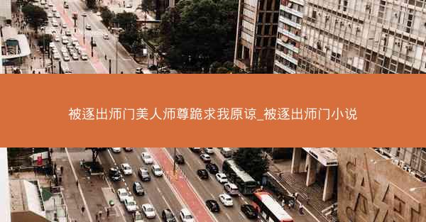 被逐出师门美人师尊跪求我原谅_被逐出师门小说