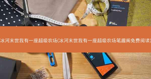 冰河末世我有一座超级农场(冰河末世我有一座超级农场笔趣阁免费阅读)