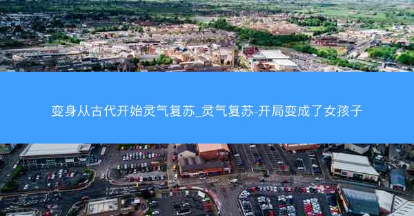 变身从古代开始灵气复苏_灵气复苏-开局变成了女孩子