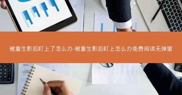 被重生影后盯上了怎么办-被重生影后盯上怎么办免费阅读无弹窗