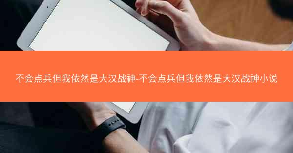 不会点兵但我依然是大汉战神-不会点兵但我依然是大汉战神小说