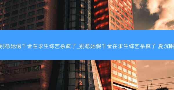 别惹她假千金在求生综艺杀疯了_别惹她假千金在求生综艺杀疯了 夏沉眠