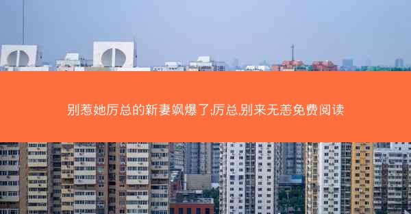 别惹她厉总的新妻飒爆了;厉总,别来无恙免费阅读