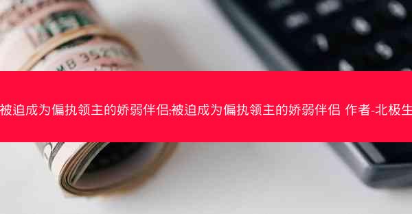 被迫成为偏执领主的娇弱伴侣;被迫成为偏执领主的娇弱伴侣 作者-北极生
