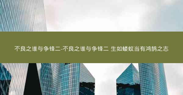 不良之谁与争锋二-不良之谁与争锋二 生如蝼蚁当有鸿鹄之志