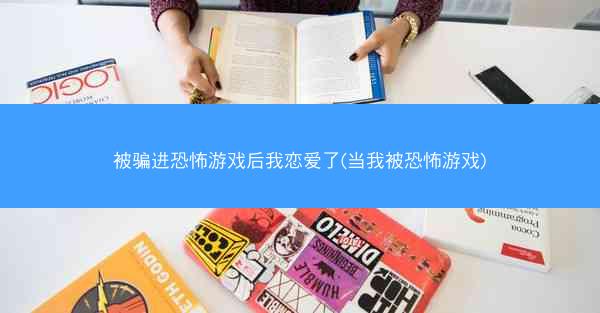 被骗进恐怖游戏后我恋爱了(当我被恐怖游戏)