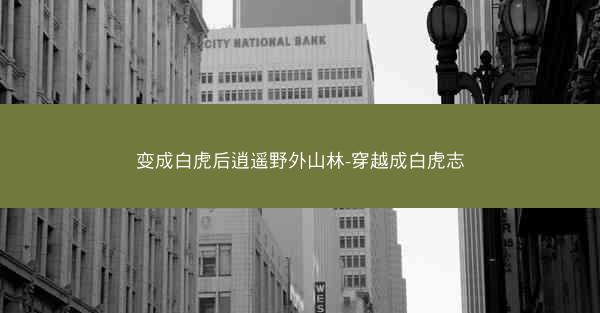 变成白虎后逍遥野外山林-穿越成白虎志