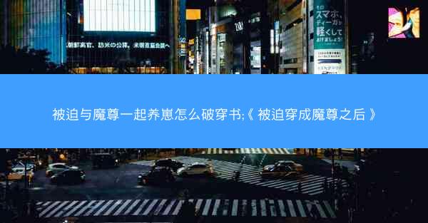 被迫与魔尊一起养崽怎么破穿书;《被迫穿成魔尊之后》