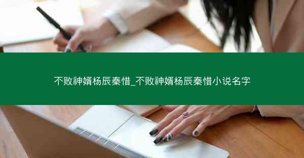 不败神婿杨辰秦惜_不败神婿杨辰秦惜小说名字