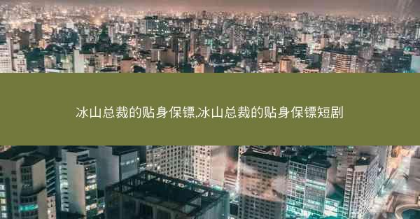 冰山总裁的贴身保镖,冰山总裁的贴身保镖短剧