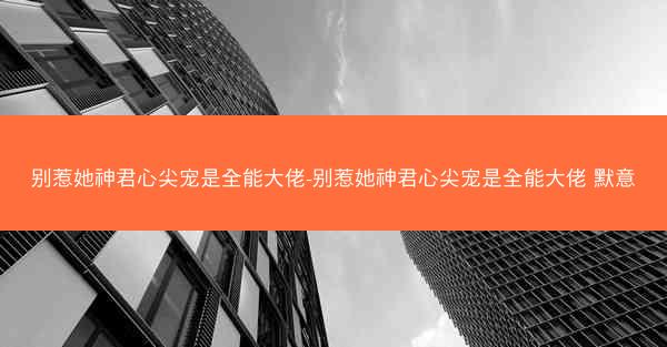 别惹她神君心尖宠是全能大佬-别惹她神君心尖宠是全能大佬 默意