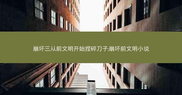 崩坏三从前文明开始捏碎刀子;崩坏前文明小说