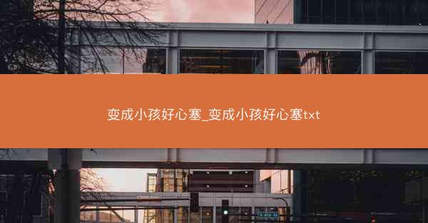 变成小孩好心塞_变成小孩好心塞txt