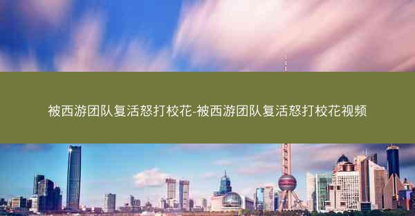 被西游团队复活怒打校花-被西游团队复活怒打校花视频