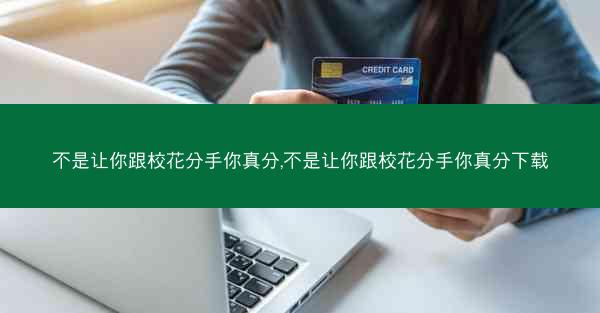 不是让你跟校花分手你真分,不是让你跟校花分手你真分下载