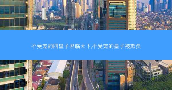 不受宠的四皇子君临天下,不受宠的皇子被欺负