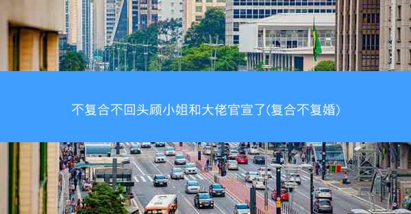 不复合不回头顾小姐和大佬官宣了(复合不复婚)