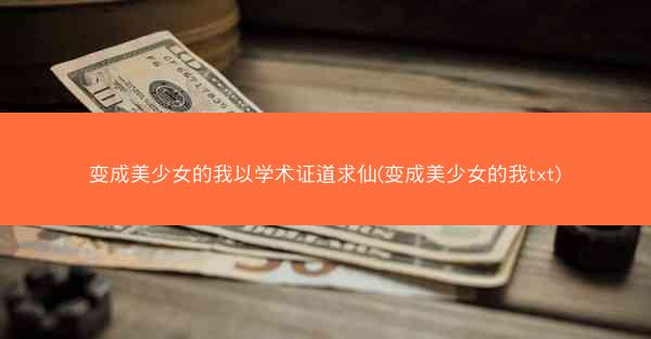 变成美少女的我以学术证道求仙(变成美少女的我txt)