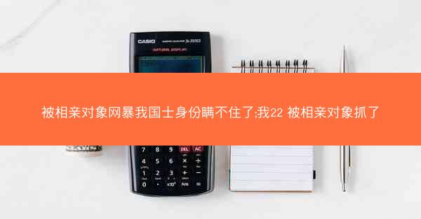 被相亲对象网暴我国士身份瞒不住了;我22 被相亲对象抓了