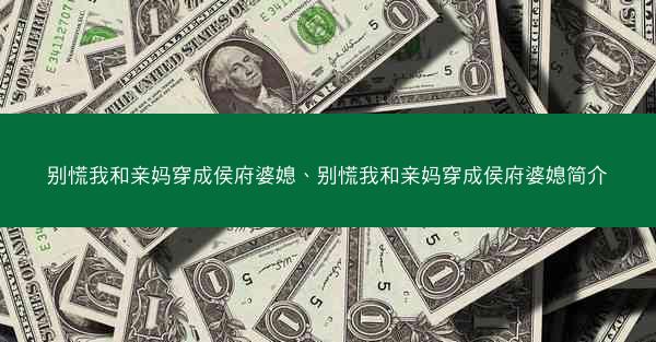 别慌我和亲妈穿成侯府婆媳、别慌我和亲妈穿成侯府婆媳简介