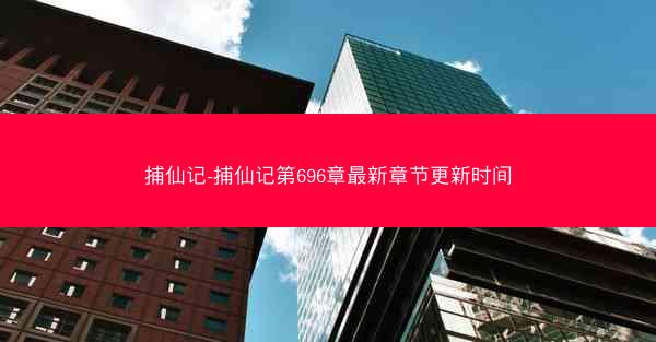 捕仙记-捕仙记第696章最新章节更新时间