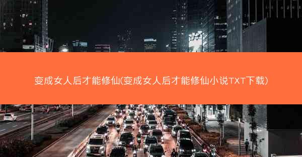 变成女人后才能修仙(变成女人后才能修仙小说TXT下载)