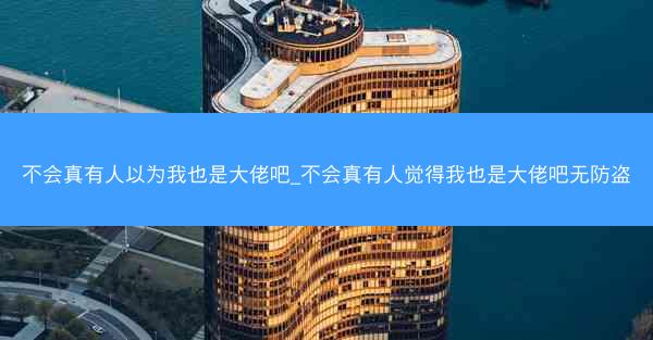 不会真有人以为我也是大佬吧_不会真有人觉得我也是大佬吧无防盗