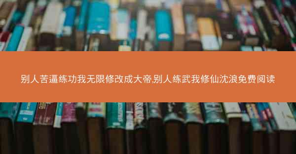 别人苦逼练功我无限修改成大帝,别人练武我修仙沈浪免费阅读