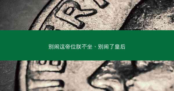 别闹这帝位朕不坐、别闹了皇后
