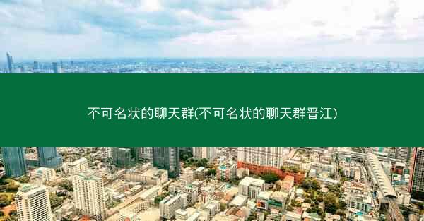 不可名状的聊天群(不可名状的聊天群晋江)